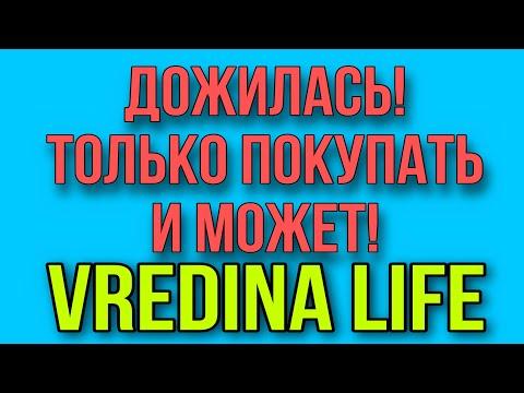 ДОЖИЛАСЬ, ТОЛЬКО ПОКУПАТЬ И МОЖЕТ. VREDINA LIFE.